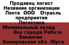 Продавец-логист › Название организации ­ Лента, ООО › Отрасль предприятия ­ Логистика › Минимальный оклад ­ 18 000 - Все города Работа » Вакансии   . Кемеровская обл.,Юрга г.